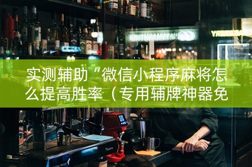 实测辅助“微信小程序麻将怎么提高胜率（专用辅牌神器免安装）