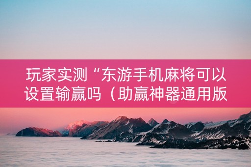 玩家实测“东游手机麻将可以设置输赢吗（助赢神器通用版）