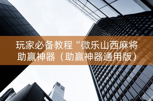 玩家必备教程“微乐山西麻将助赢神器（助赢神器通用版）