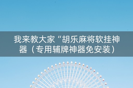 我来教大家“胡乐麻将软挂神器（专用辅牌神器免安装）