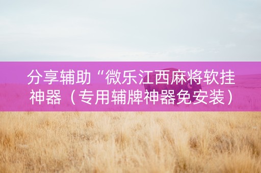 分享辅助“微乐江西麻将软挂神器（专用辅牌神器免安装）