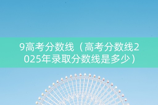 9高考分数线（高考分数线2025年录取分数线是多少）