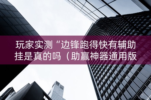 玩家实测“边锋跑得快有辅助挂是真的吗（助赢神器通用版）