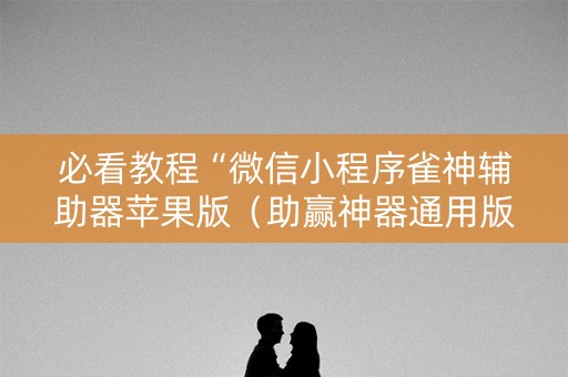 必看教程“微信小程序雀神辅助器苹果版（助赢神器通用版）
