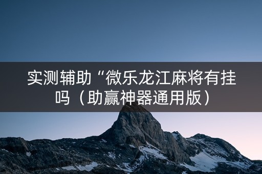 实测辅助“微乐龙江麻将有挂吗（助赢神器通用版）