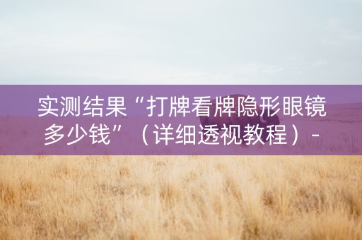 实测结果“打牌看牌隐形眼镜多少钱”（详细透视教程）-哔哩哔哩