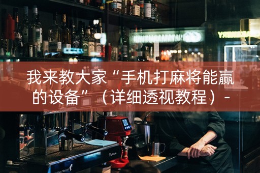我来教大家“手机打麻将能赢的设备”（详细透视教程）-哔哩哔哩