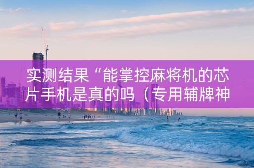 实测结果“能掌控麻将机的芯片手机是真的吗（专用辅牌神器免安装）