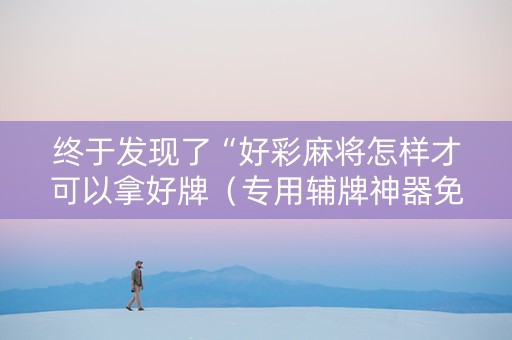 终于发现了“好彩麻将怎样才可以拿好牌（专用辅牌神器免安装）