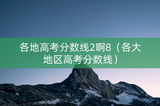 各地高考分数线2啊8（各大地区高考分数线）