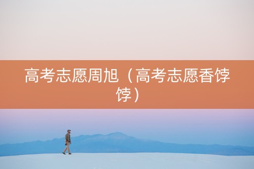 高考志愿周旭（高考志愿香饽饽）