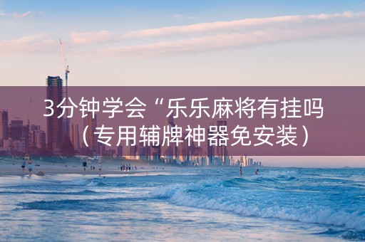 3分钟学会“乐乐麻将有挂吗（专用辅牌神器免安装）