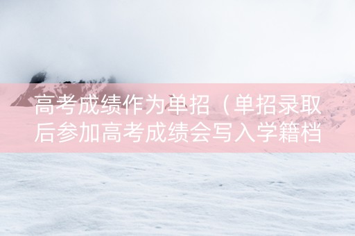 高考成绩作为单招（单招录取后参加高考成绩会写入学籍档案吗?）