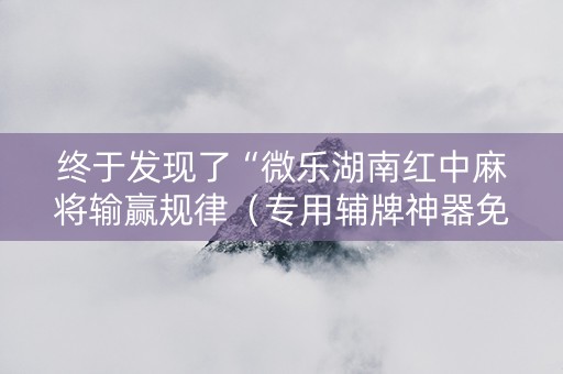 终于发现了“微乐湖南红中麻将输赢规律（专用辅牌神器免安装）