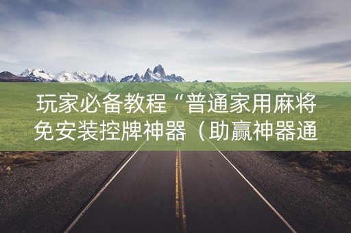 玩家必备教程“普通家用麻将免安装控牌神器（助赢神器通用版）
