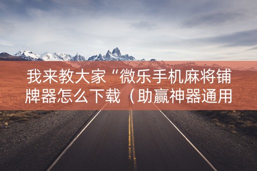 我来教大家“微乐手机麻将铺牌器怎么下载（助赢神器通用版）