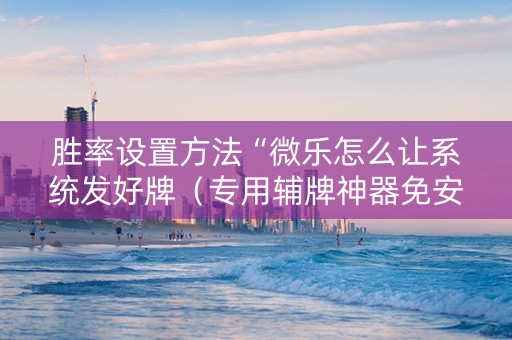 胜率设置方法“微乐怎么让系统发好牌（专用辅牌神器免安装）