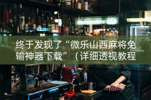 终于发现了“微乐山西麻将免输神器下载”（详细透视教程）-哔哩哔哩