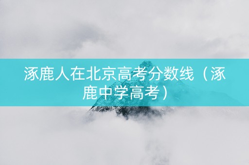 涿鹿人在北京高考分数线（涿鹿中学高考）