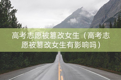 高考志愿被篡改女生（高考志愿被篡改女生有影响吗）