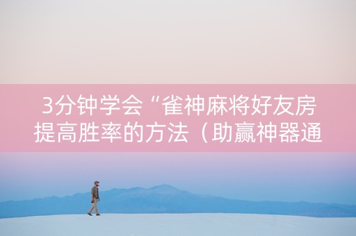 3分钟学会“雀神麻将好友房提高胜率的方法（助赢神器通用版）