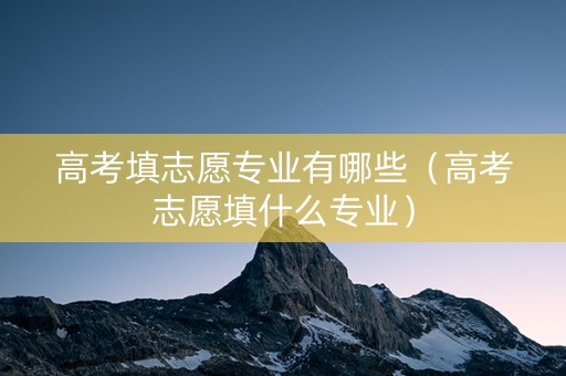 高考填志愿专业有哪些（高考志愿填什么专业）