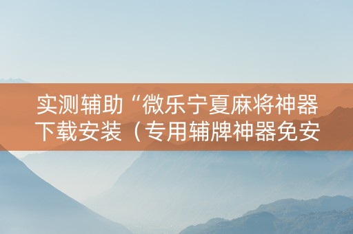 实测辅助“微乐宁夏麻将神器下载安装（专用辅牌神器免安装）