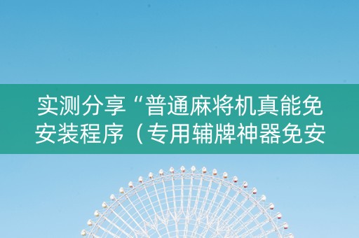 实测分享“普通麻将机真能免安装程序（专用辅牌神器免安装）