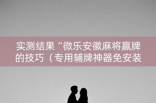 实测结果“微乐安徽麻将赢牌的技巧（专用辅牌神器免安装）