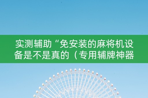 实测辅助“免安装的麻将机设备是不是真的（专用辅牌神器免安装）