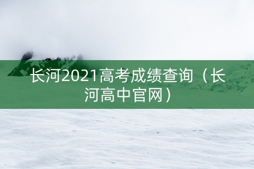 长河2021高考成绩查询（长河高中官网）