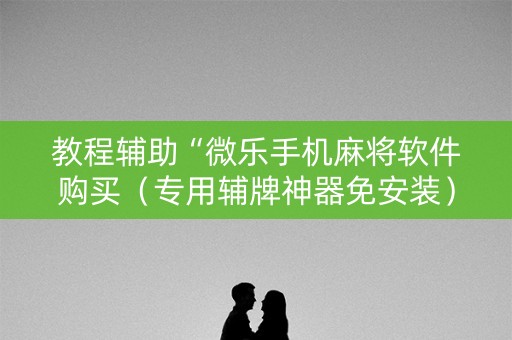 教程辅助“微乐手机麻将软件购买（专用辅牌神器免安装）