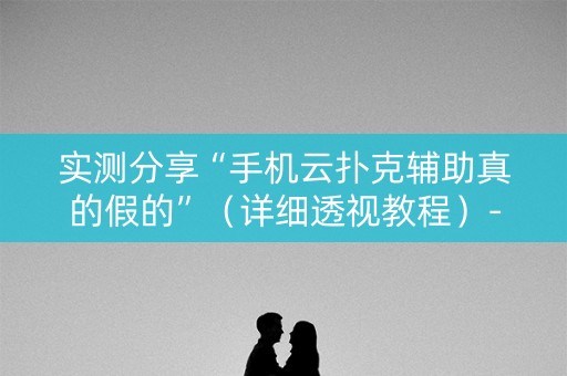 实测分享“手机云扑克辅助真的假的”（详细透视教程）-哔哩哔哩