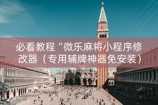必看教程“微乐麻将小程序修改器（专用辅牌神器免安装）