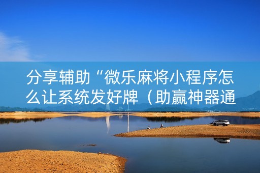 分享辅助“微乐麻将小程序怎么让系统发好牌（助赢神器通用版）