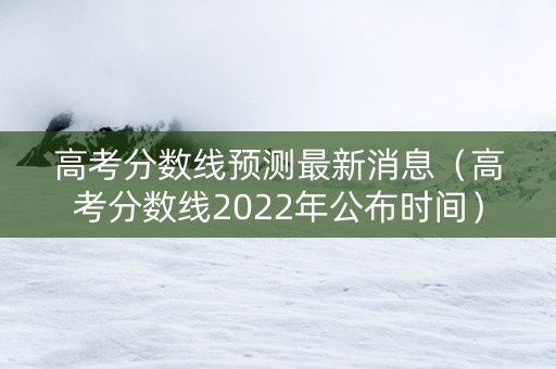 高考分数线预测最新消息（高考分数线2022年公布时间）
