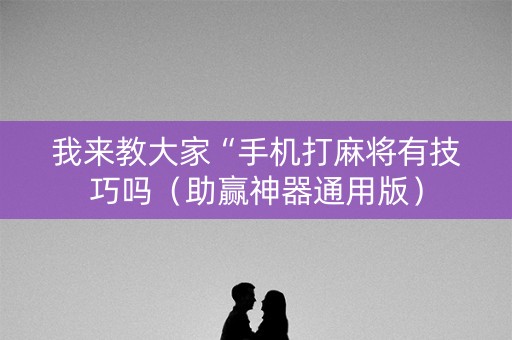 我来教大家“手机打麻将有技巧吗（助赢神器通用版）