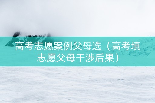 高考志愿案例父母选（高考填志愿父母干涉后果）