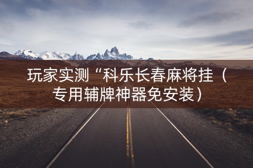 玩家实测“科乐长春麻将挂（专用辅牌神器免安装）