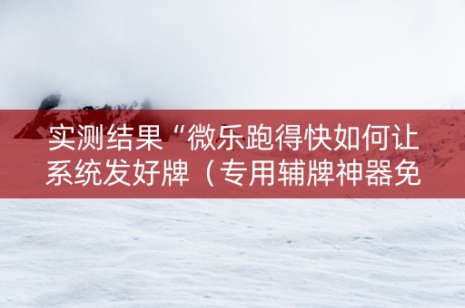 实测结果“微乐跑得快如何让系统发好牌（专用辅牌神器免安装）