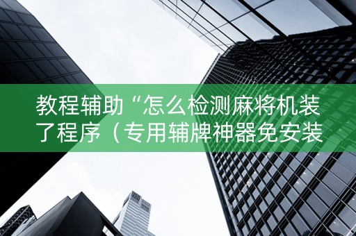 教程辅助“怎么检测麻将机装了程序（专用辅牌神器免安装）