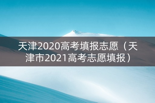 天津2020高考填报志愿（天津市2021高考志愿填报）