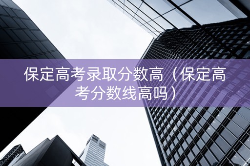 保定高考录取分数高（保定高考分数线高吗）