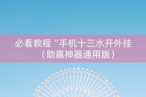 必看教程“手机十三水开外挂（助赢神器通用版）