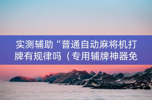实测辅助“普通自动麻将机打牌有规律吗（专用辅牌神器免安装）