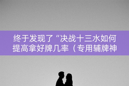 终于发现了“决战十三水如何提高拿好牌几率（专用辅牌神器免安装）