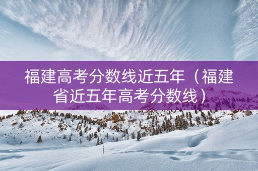 福建高考分数线近五年（福建省近五年高考分数线）