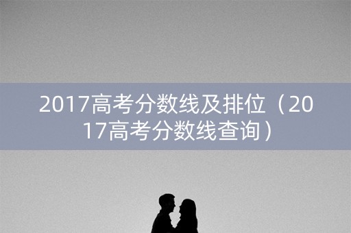 2017高考分数线及排位（2017高考分数线查询）