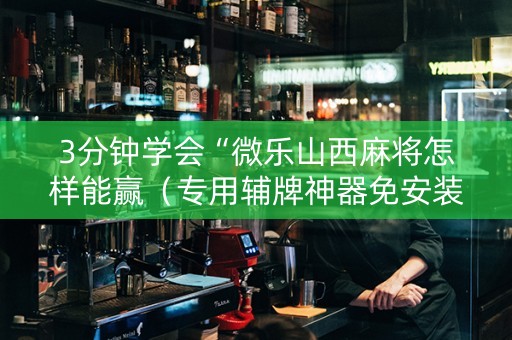 3分钟学会“微乐山西麻将怎样能赢（专用辅牌神器免安装）