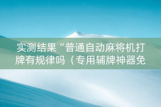 实测结果“普通自动麻将机打牌有规律吗（专用辅牌神器免安装）